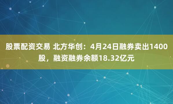 股票配资交易 北方华创：4月24日融券卖出1400股，融资融券余额18.32亿元