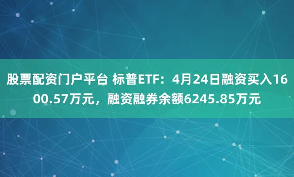 股票配资门户平台 标普ETF：4月24日融资买入1600.57万元，融资融券余额6245.85万元