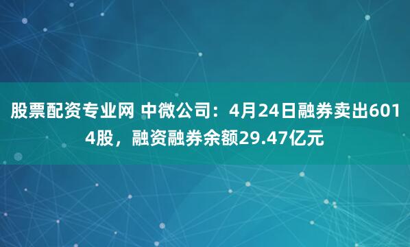 股票配资专业网 中微公司：4月24日融券卖出6014股，融资融券余额29.47亿元