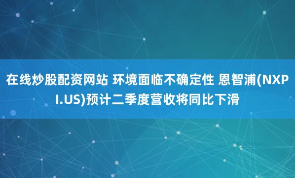 在线炒股配资网站 环境面临不确定性 恩智浦(NXPI.US)预计二季度营收将同比下滑