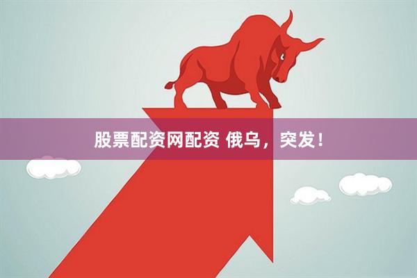 股票配资网配资 俄乌，突发！