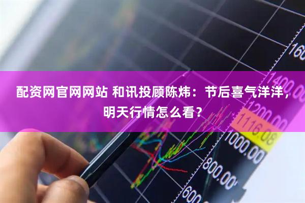 配资网官网网站 和讯投顾陈炜：节后喜气洋洋，明天行情怎么看？