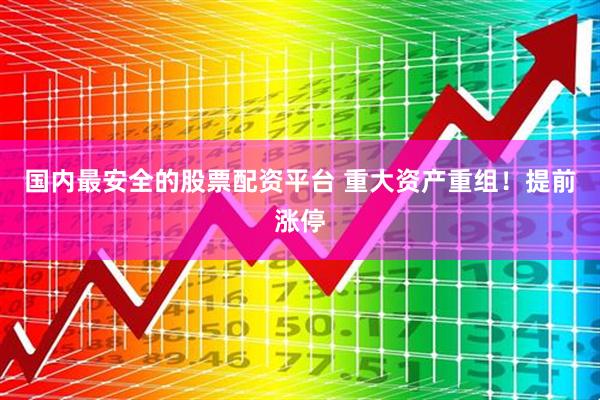 国内最安全的股票配资平台 重大资产重组！提前涨停