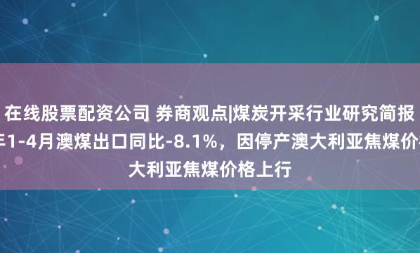 在线股票配资公司 券商观点|煤炭开采行业研究简报：25年1-4月澳煤出口同比-8.1%，因停产澳大利亚焦煤价格上行