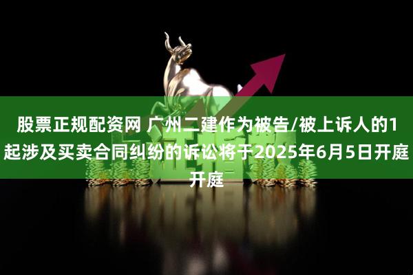 股票正规配资网 广州二建作为被告/被上诉人的1起涉及买卖合同纠纷的诉讼将于2025年6月5日开庭