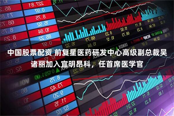 中国股票配资 前复星医药研发中心高级副总裁吴诸丽加入宜明昂科，任首席医学官