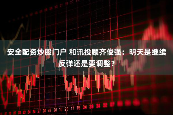 安全配资炒股门户 和讯投顾齐俊强：明天是继续反弹还是要调整？