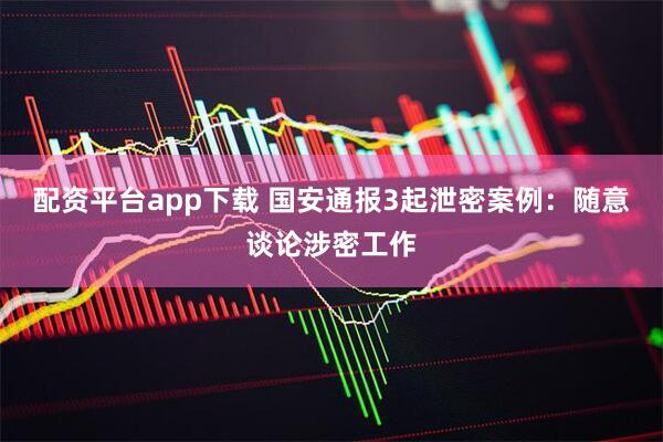 配资平台app下载 国安通报3起泄密案例：随意谈论涉密工作