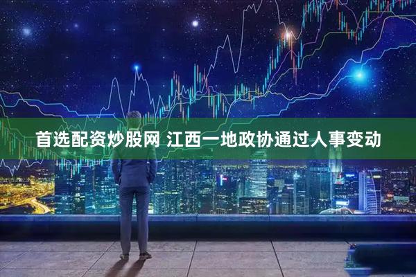 首选配资炒股网 江西一地政协通过人事变动