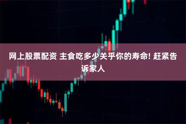 网上股票配资 主食吃多少关乎你的寿命! 赶紧告诉家人