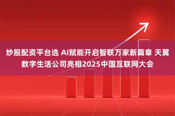 炒股配资平台选 AI赋能开启智联万家新篇章 天翼数字生活公司亮相2025中国互联网大会
