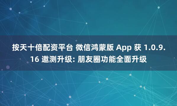 按天十倍配资平台 微信鸿蒙版 App 获 1.0.9.16 邀测升级: 朋友圈功能全面升级