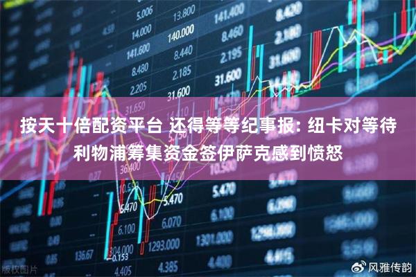 按天十倍配资平台 还得等等纪事报: 纽卡对等待利物浦筹集资金签伊萨克感到愤怒
