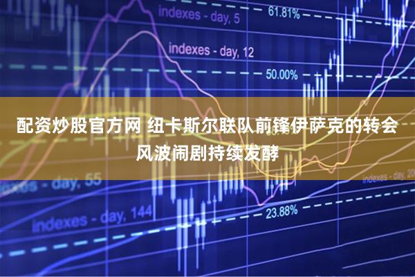 配资炒股官方网 纽卡斯尔联队前锋伊萨克的转会风波闹剧持续发酵