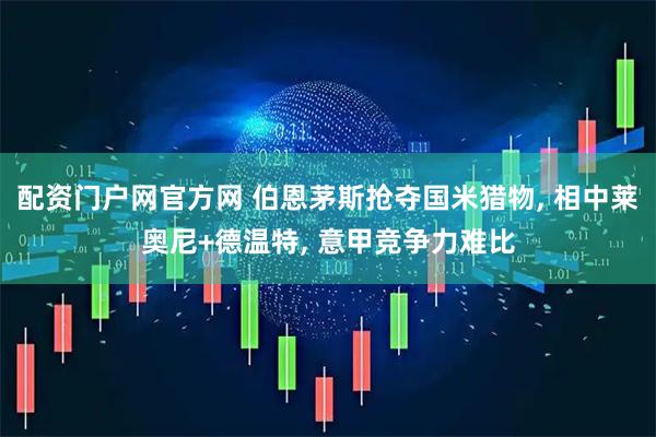 配资门户网官方网 伯恩茅斯抢夺国米猎物, 相中莱奥尼+德温特, 意甲竞争力难比