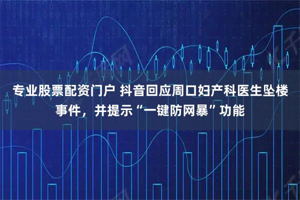 专业股票配资门户 抖音回应周口妇产科医生坠楼事件，并提示“一键防网暴”功能