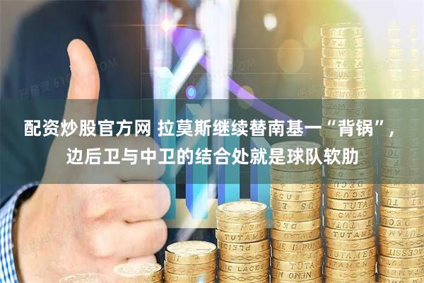 配资炒股官方网 拉莫斯继续替南基一“背锅”, 边后卫与中卫的结合处就是球队软肋