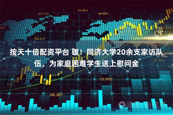 按天十倍配资平台 暖！同济大学20余支家访队伍，为家庭困难学生送上慰问金