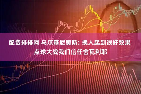 配资排排网 马尔基尼奥斯: 换人起到很好效果 点球大战我们信任舍瓦利耶