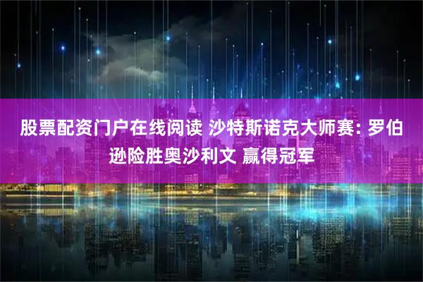 股票配资门户在线阅读 沙特斯诺克大师赛: 罗伯逊险胜奥沙利文 赢得冠军