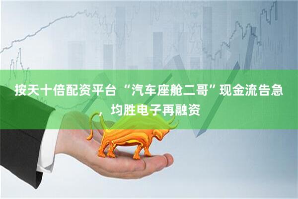 按天十倍配资平台 “汽车座舱二哥”现金流告急，均胜电子再融资