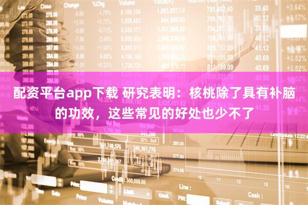 配资平台app下载 研究表明：核桃除了具有补脑的功效，这些常见的好处也少不了