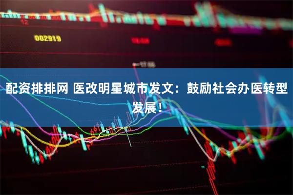 配资排排网 医改明星城市发文：鼓励社会办医转型发展！