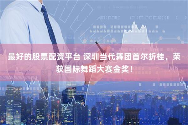 最好的股票配资平台 深圳当代舞团首尔折桂，荣获国际舞蹈大赛金奖！
