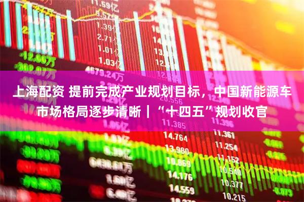 上海配资 提前完成产业规划目标，中国新能源车市场格局逐步清晰｜“十四五”规划收官