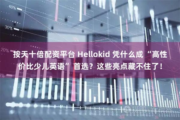 按天十倍配资平台 Hellokid 凭什么成 “高性价比少儿英语” 首选？这些亮点藏不住了！