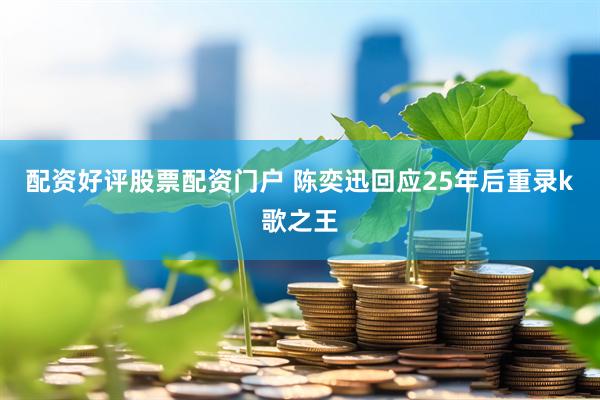 配资好评股票配资门户 陈奕迅回应25年后重录k歌之王