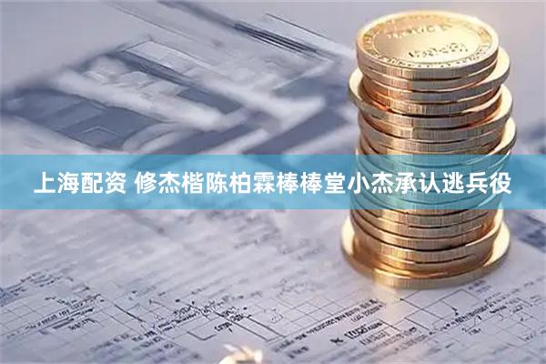 上海配资 修杰楷陈柏霖棒棒堂小杰承认逃兵役