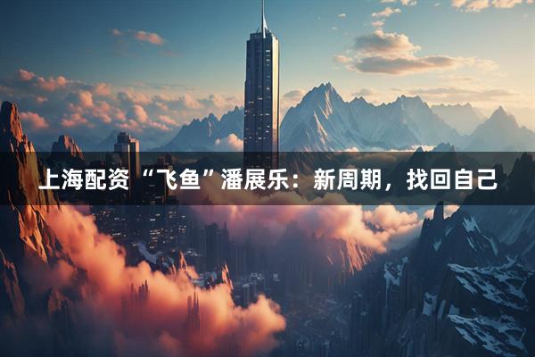 上海配资 “飞鱼”潘展乐：新周期，找回自己