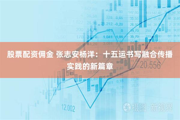股票配资佣金 张志安杨洋：十五运书写融合传播实践的新篇章