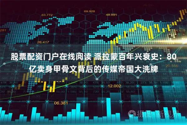股票配资门户在线阅读 派拉蒙百年兴衰史：80亿卖身甲骨文背后的传媒帝国大洗牌