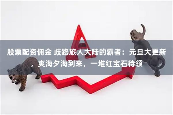 股票配资佣金 歧路旅人大陆的霸者：元旦大更新，爽海夕海到来，一堆红宝石待领
