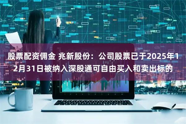 股票配资佣金 兆新股份：公司股票已于2025年12月31日被纳入深股通可自由买入和卖出标的