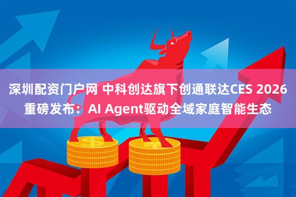 深圳配资门户网 中科创达旗下创通联达CES 2026重磅发布：AI Agent驱动全域家庭智能生态