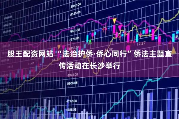 股王配资网站 “法治护侨·侨心同行”侨法主题宣传活动在长沙举行