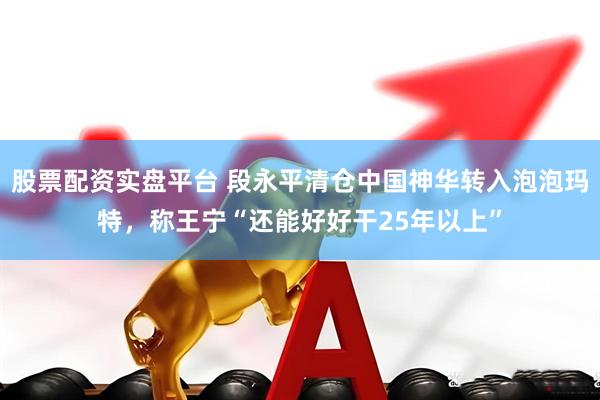 股票配资实盘平台 段永平清仓中国神华转入泡泡玛特，称王宁“还能好好干25年以上”